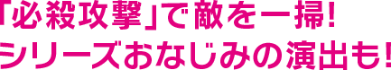 「必殺攻撃」で敵を一掃! シリーズおなじみの演出も!